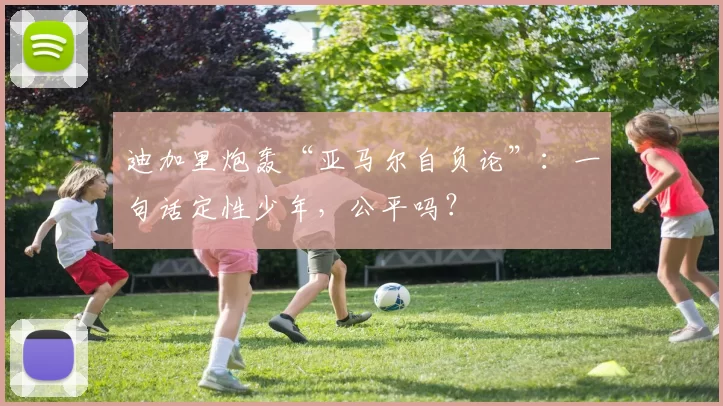 迪加里炮轰“亚马尔自负论”：一句话定性少年，公平吗？