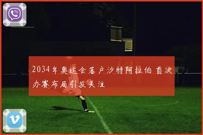 2034年奥运会落户沙特阿拉伯 首次办赛布局引发关注