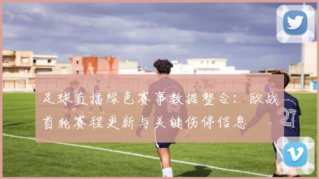足球直播绿色赛事数据整合：欧战首轮赛程更新与关键伤停信息