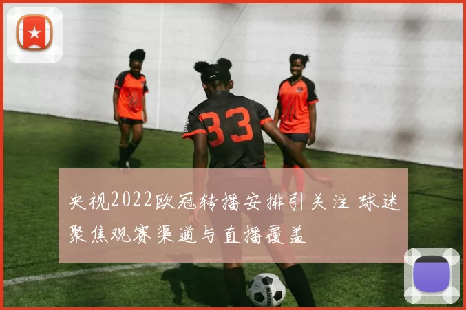 央视2022欧冠转播安排引关注 球迷聚焦观赛渠道与直播覆盖