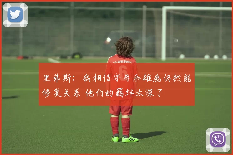 里弗斯：我相信字母和雄鹿仍然能修复关系 他们的羁绊太深了