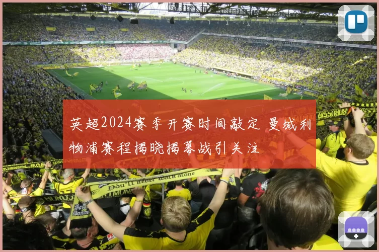 英超2024赛季开赛时间敲定 曼城利物浦赛程揭晓揭幕战引关注