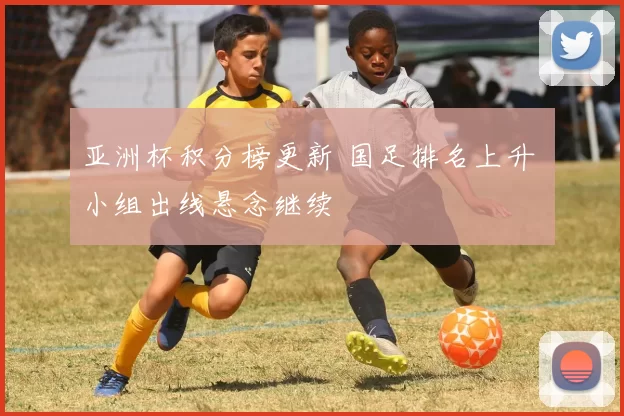 亚洲杯积分榜更新 国足排名上升 小组出线悬念继续