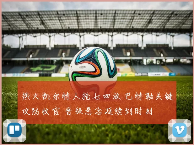 热火凯尔特人抢七回放 巴特勒关键攻防收官 晋级悬念延续到时刻