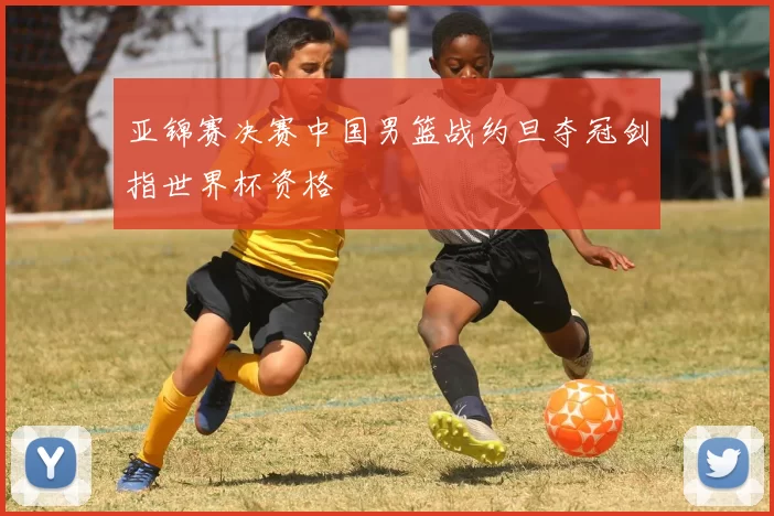 亚锦赛决赛中国男篮战约旦夺冠剑指世界杯资格