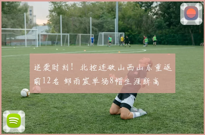 逆袭时刻！北控连砍山西山东重返前12名 邹雨宸单场8帽生涯新高