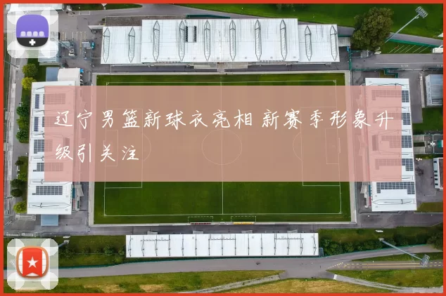 辽宁男篮新球衣亮相 新赛季形象升级引关注