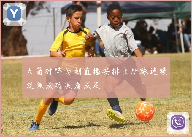 火箭对阵马刺直播安排出炉球迷锁定焦点对决看点足