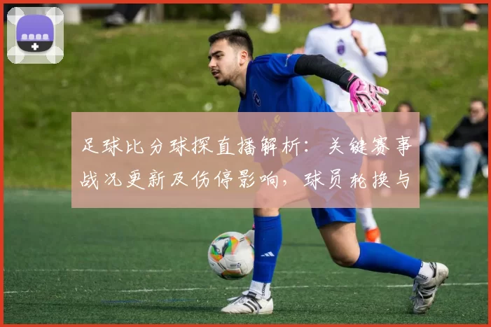 足球比分球探直播解析：关键赛事战况更新及伤停影响，球员轮换与进球节奏看点