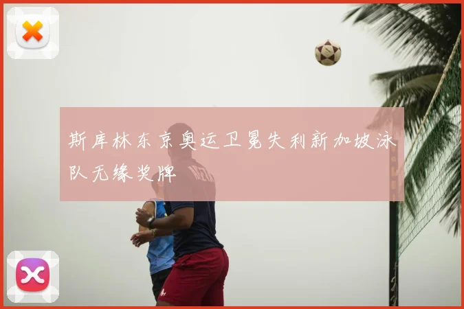 斯库林东京奥运卫冕失利新加坡泳队无缘奖牌