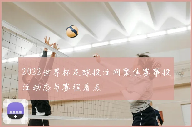 2022世界杯足球投注网聚焦赛事投注动态与赛程看点