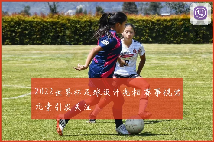 2022世界杯足球设计亮相 赛事视觉元素引发关注