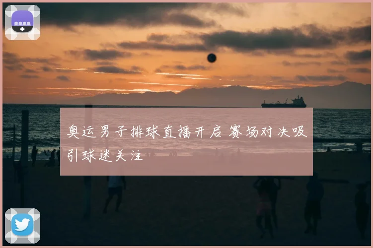 奥运男子排球直播开启 赛场对决吸引球迷关注