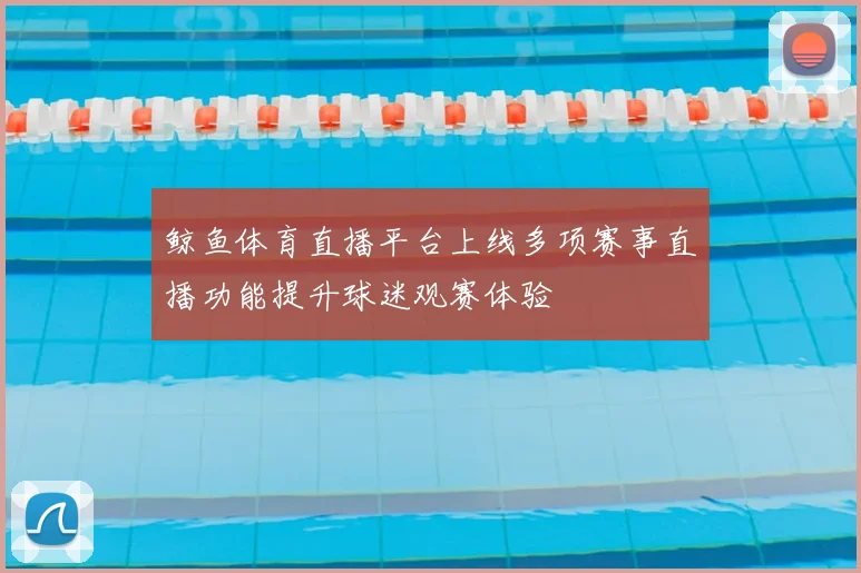 鲸鱼体育直播平台上线多项赛事直播功能提升球迷观赛体验