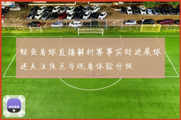 鲸鱼看球直播解析赛事实时进展球迷关注焦点与观看体验升级