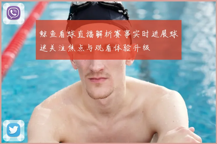 鲸鱼看球直播解析赛事实时进展球迷关注焦点与观看体验升级