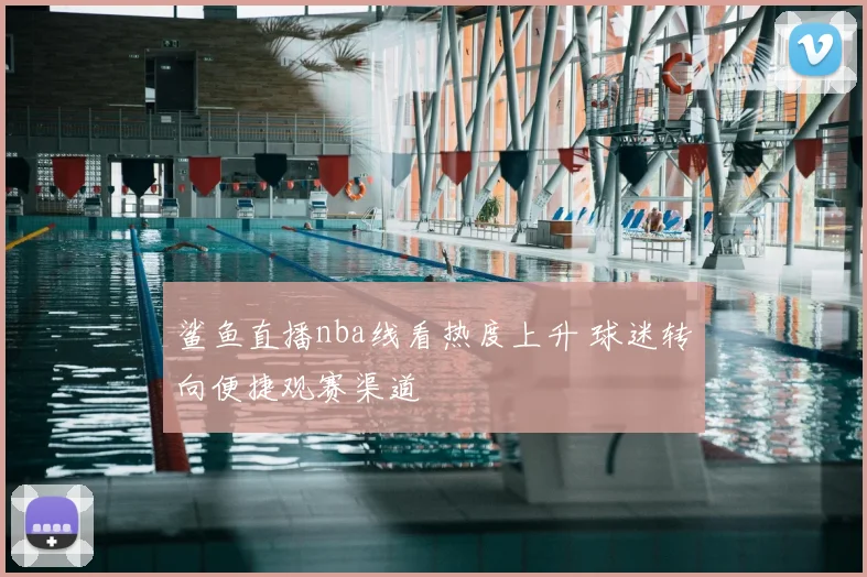 鲨鱼直播nba线看热度上升 球迷转向便捷观赛渠道
