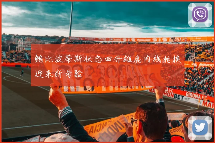 鲍比波蒂斯状态回升雄鹿内线轮换迎来新考验