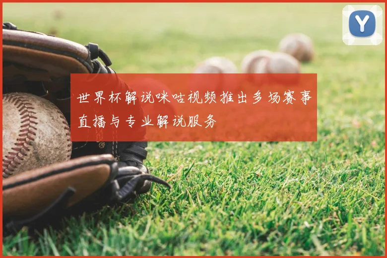 世界杯解说咪咕视频推出多场赛事直播与专业解说服务