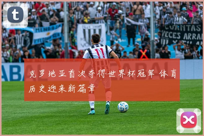 克罗地亚首次夺得世界杯冠军 体育历史迎来新篇章