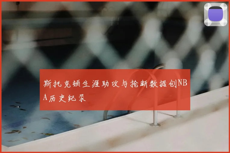 斯托克顿生涯助攻与抢断数据创NBA历史纪录